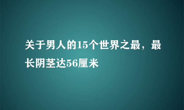 关于男人的15个世界之最，最长阴茎达56厘米 