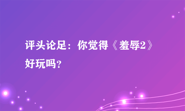 评头论足：你觉得《羞辱2》好玩吗？