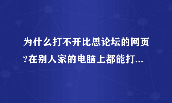 为什么打不开比思论坛的网页?在别人家的电脑上都能打开,我的电脑总是显示“该网页无法访问”?