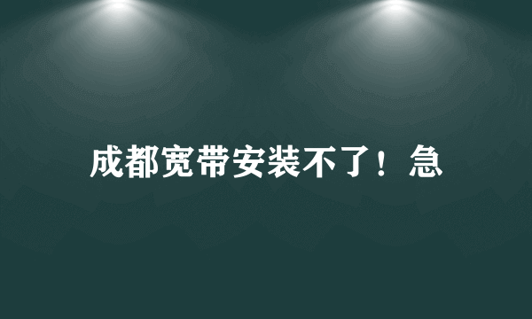 成都宽带安装不了！急