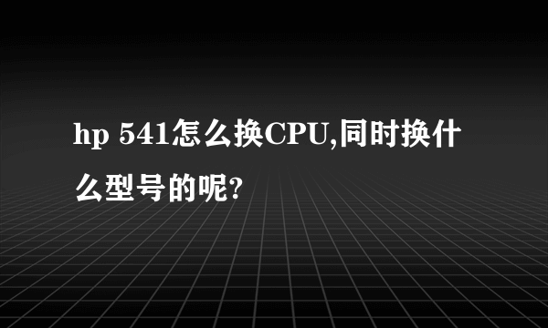 hp 541怎么换CPU,同时换什么型号的呢?