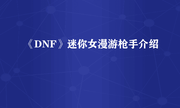 《DNF》迷你女漫游枪手介绍