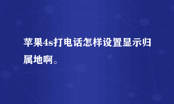 苹果4s打电话怎样设置显示归属地啊。