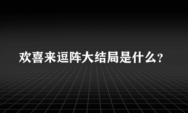 欢喜来逗阵大结局是什么？