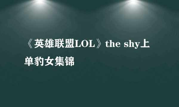 《英雄联盟LOL》the shy上单豹女集锦