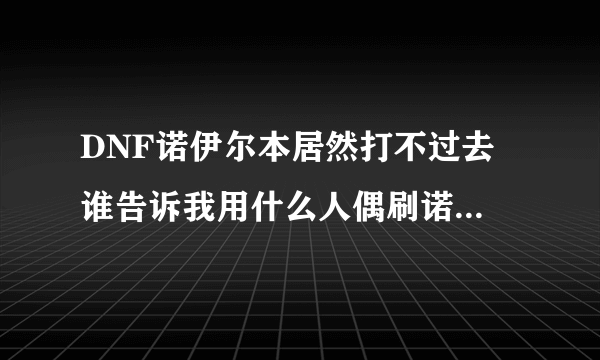 DNF诺伊尔本居然打不过去 谁告诉我用什么人偶刷诺伊佩拉？？