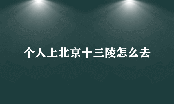 个人上北京十三陵怎么去