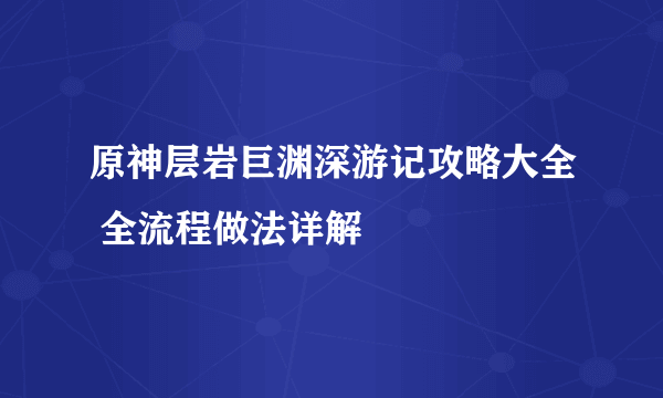 原神层岩巨渊深游记攻略大全 全流程做法详解