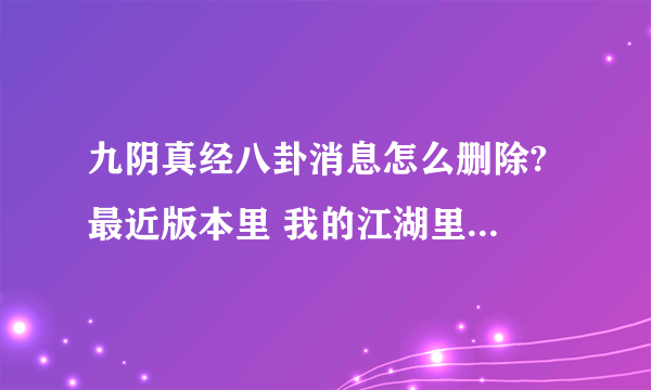 九阴真经八卦消息怎么删除? 最近版本里 我的江湖里没有附近这一项 更没有八卦消息可以删啊