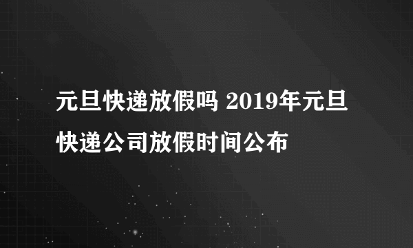 元旦快递放假吗 2019年元旦快递公司放假时间公布