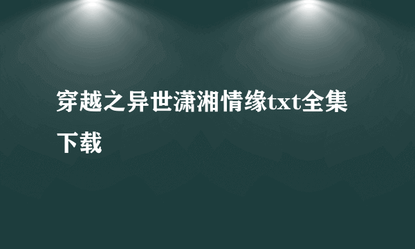 穿越之异世潇湘情缘txt全集下载