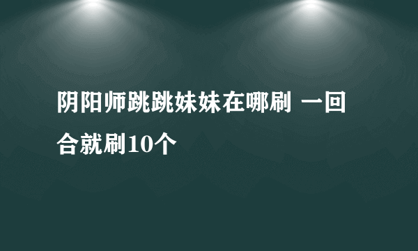 阴阳师跳跳妹妹在哪刷 一回合就刷10个