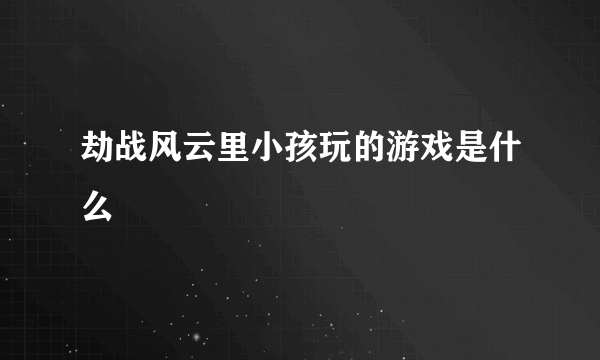 劫战风云里小孩玩的游戏是什么