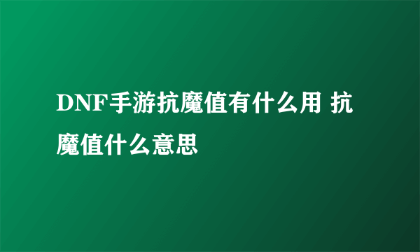 DNF手游抗魔值有什么用 抗魔值什么意思