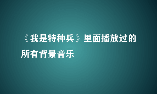 《我是特种兵》里面播放过的所有背景音乐