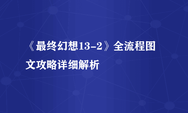 《最终幻想13-2》全流程图文攻略详细解析