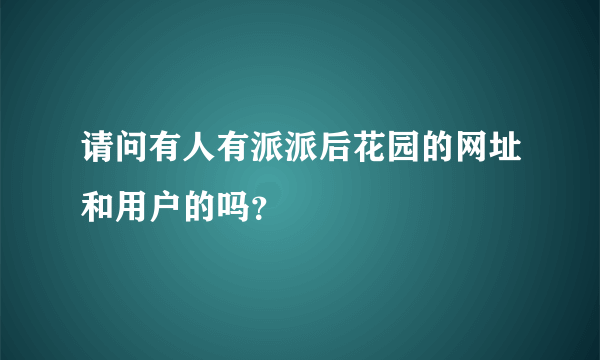 请问有人有派派后花园的网址和用户的吗？