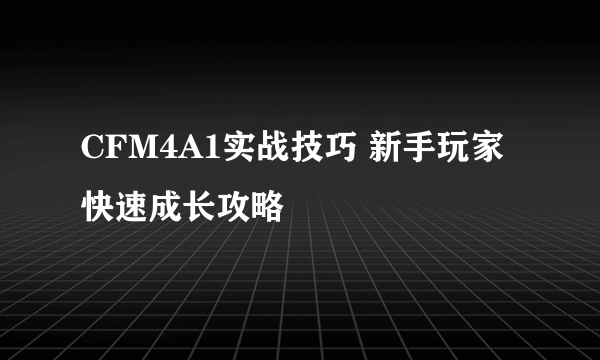 CFM4A1实战技巧 新手玩家快速成长攻略