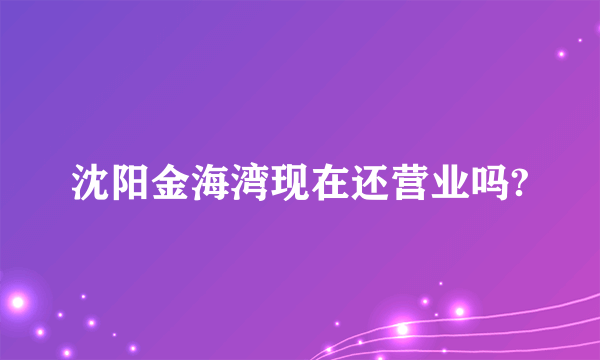 沈阳金海湾现在还营业吗?