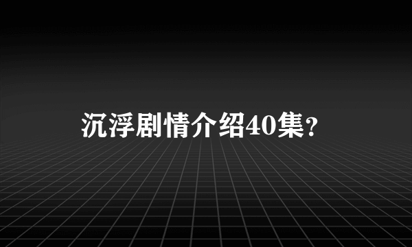 沉浮剧情介绍40集？