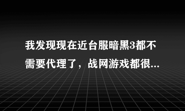 我发现现在近台服暗黑3都不需要代理了，战网游戏都很流畅，为啥？