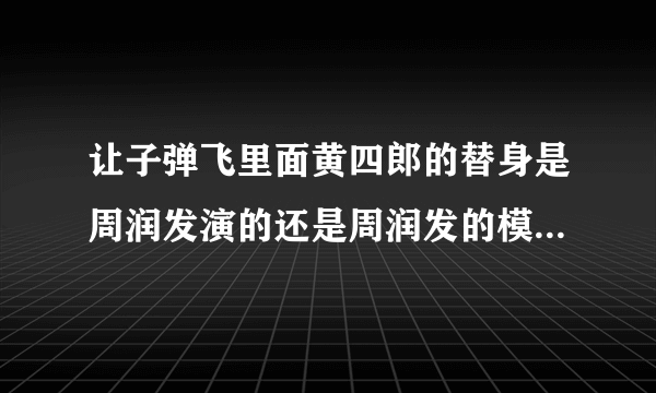 让子弹飞里面黄四郎的替身是周润发演的还是周润发的模仿者演的？？