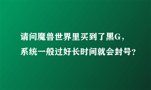 请问魔兽世界里买到了黑G，系统一般过好长时间就会封号？