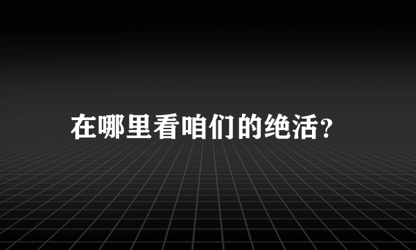 在哪里看咱们的绝活？