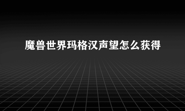 魔兽世界玛格汉声望怎么获得