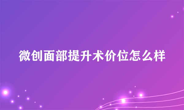 微创面部提升术价位怎么样