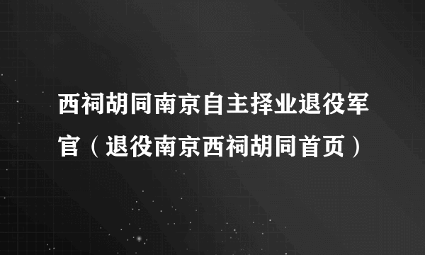 西祠胡同南京自主择业退役军官（退役南京西祠胡同首页）