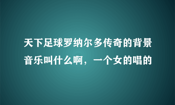 天下足球罗纳尔多传奇的背景音乐叫什么啊，一个女的唱的