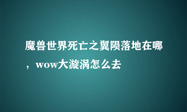 魔兽世界死亡之翼陨落地在哪，wow大漩涡怎么去