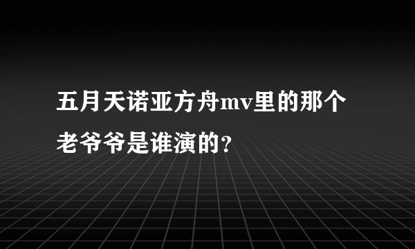 五月天诺亚方舟mv里的那个老爷爷是谁演的？