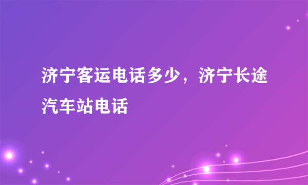 济宁客运电话多少，济宁长途汽车站电话