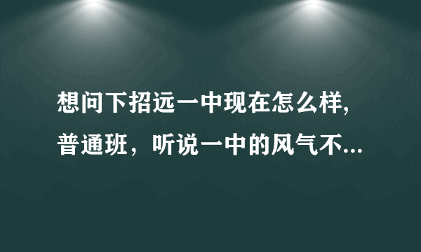 想问下招远一中现在怎么样,普通班，听说一中的风气不太好了，现在有点儿纠结，我弟弟还算是有好底子的