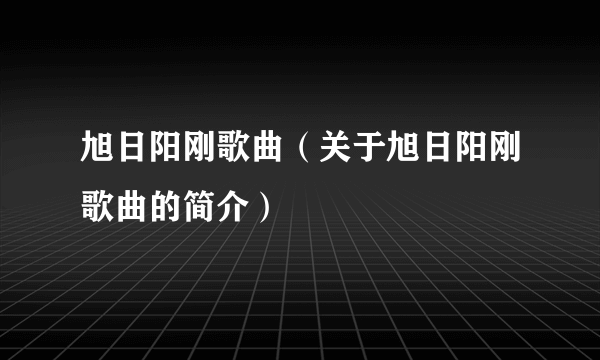 旭日阳刚歌曲（关于旭日阳刚歌曲的简介）