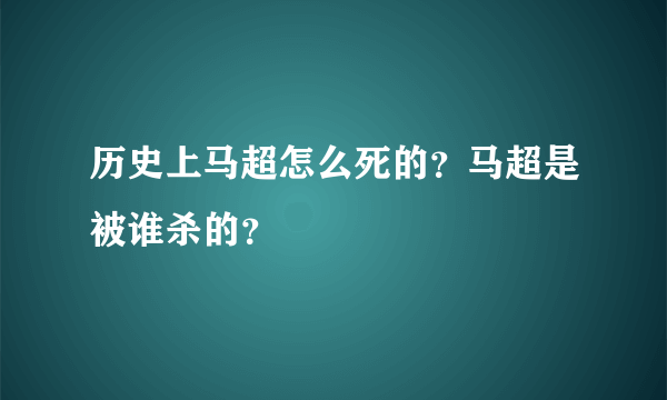 历史上马超怎么死的？马超是被谁杀的？