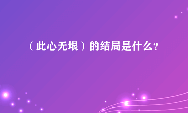 （此心无垠）的结局是什么？