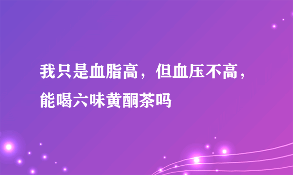 我只是血脂高，但血压不高，能喝六味黄酮茶吗