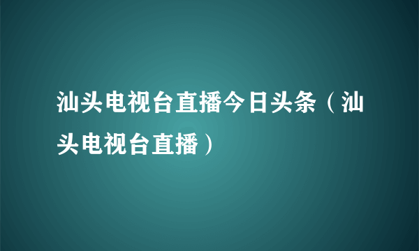 汕头电视台直播今日头条（汕头电视台直播）