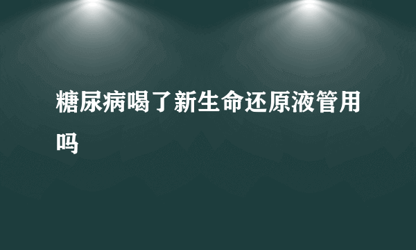 糖尿病喝了新生命还原液管用吗