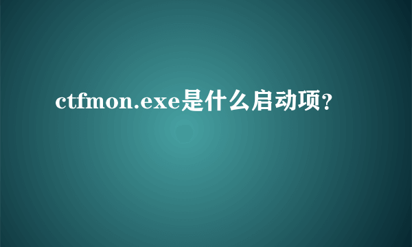 ctfmon.exe是什么启动项？