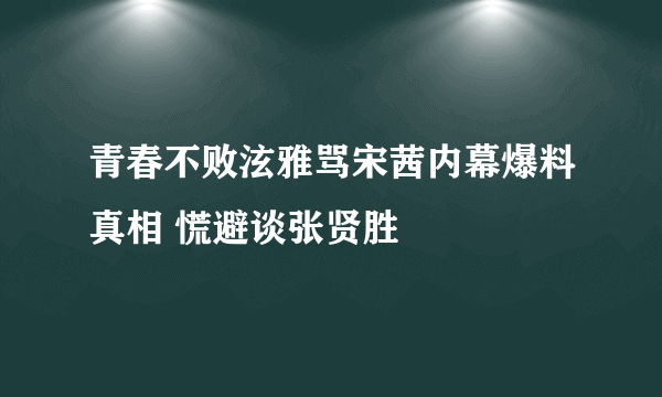 青春不败泫雅骂宋茜内幕爆料真相 慌避谈张贤胜