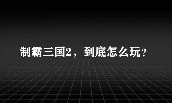 制霸三国2，到底怎么玩？