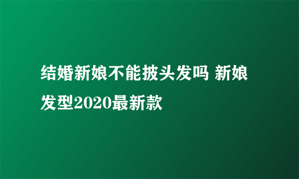 结婚新娘不能披头发吗 新娘发型2020最新款