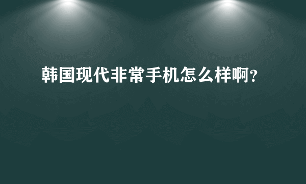 韩国现代非常手机怎么样啊？