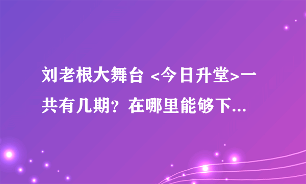 刘老根大舞台 <今日升堂>一共有几期？在哪里能够下载到全集/