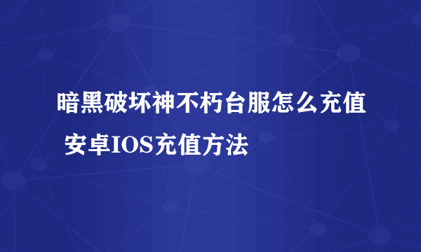 暗黑破坏神不朽台服怎么充值 安卓IOS充值方法