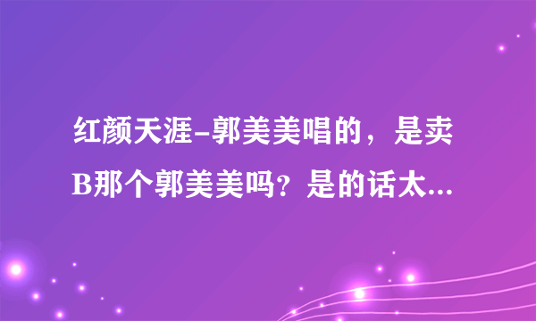 红颜天涯-郭美美唱的，是卖B那个郭美美吗？是的话太可恶了，玷污我的耳朵。要证据哦